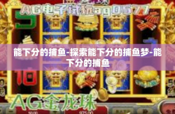 能下分的捕鱼-探索能下分的捕鱼梦-能下分的捕鱼