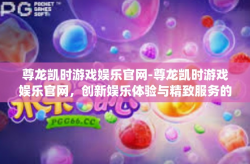 尊龙凯时游戏娱乐官网-尊龙凯时游戏娱乐官网，创新娱乐体验与精致服务的 platform-尊龙凯时游戏娱乐官网