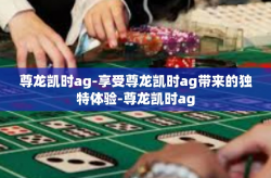 尊龙凯时ag-享受尊龙凯时ag带来的独特体验-尊龙凯时ag