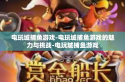 电玩城捕鱼游戏-电玩城捕鱼游戏的魅力与挑战-电玩城捕鱼游戏