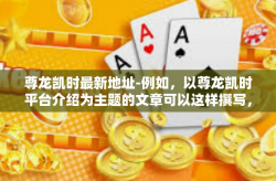 尊龙凯时最新地址-例如，以尊龙凯时平台介绍为主题的文章可以这样撰写，尊龙凯时最新地址