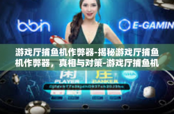 游戏厅捕鱼机作弊器-揭秘游戏厅捕鱼机作弊器，真相与对策-游戏厅捕鱼机作弊器