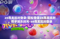 z6尊龙凯时登录-轻松登录Z6尊龙凯时，尽享娱乐时光-z6尊龙凯时登录