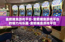 金蟾捕鱼游戏平台-金蟾捕鱼游戏平台的魅力与乐趣-金蟾捕鱼游戏平台