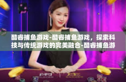 酷睿捕鱼游戏-酷睿捕鱼游戏，探索科技与传统游戏的完美融合-酷睿捕鱼游戏