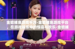 金蟾捕鱼游戏平台-金蟾捕鱼游戏平台，在游戏娱乐中的惊喜与欢乐-金蟾捕鱼游戏平台