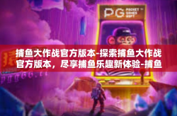 捕鱼大作战官方版本-探索捕鱼大作战官方版本，尽享捕鱼乐趣新体验-捕鱼大作战官方版本