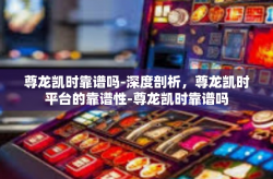 尊龙凯时靠谱吗-深度剖析，尊龙凯时平台的靠谱性-尊龙凯时靠谱吗