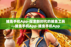 捕鱼手机App-探索新时代的捕鱼工具—捕鱼手机App-捕鱼手机App