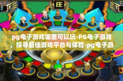 pg电子游戏哪里可以玩-PG电子游戏，探寻最佳游戏平台与体验-pg电子游戏哪里可以玩