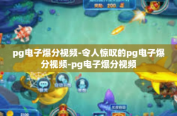 pg电子爆分视频-令人惊叹的pg电子爆分视频-pg电子爆分视频
