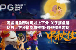 哪些捕鱼游戏可以上下分-关于捕鱼游戏的上下分机制与推荐-哪些捕鱼游戏可以上下分