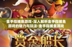金手指捕鱼游戏-深入解析金手指捕鱼游戏的魅力与玩法-金手指捕鱼游戏