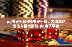 pg电子平台-PG电子平台，为游戏产业注入强大动能-pg电子平台