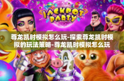 尊龙凯时模拟怎么玩-探索尊龙凯时模拟的玩法策略-尊龙凯时模拟怎么玩