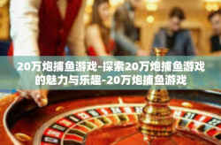 20万炮捕鱼游戏-探索20万炮捕鱼游戏的魅力与乐趣-20万炮捕鱼游戏