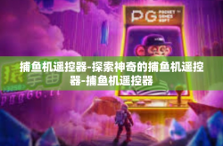 捕鱼机遥控器-探索神奇的捕鱼机遥控器-捕鱼机遥控器