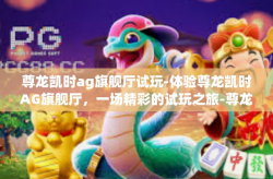 尊龙凯时ag旗舰厅试玩-体验尊龙凯时AG旗舰厅，一场精彩的试玩之旅-尊龙凯时ag旗舰厅试玩