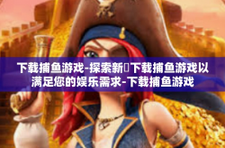 下载捕鱼游戏-探索新ي下载捕鱼游戏以满足您的娱乐需求-下载捕鱼游戏