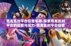 尊龙凯时平台信誉怎样-探索尊龙凯时平台的信誉与实力-尊龙凯时平台信誉怎样
