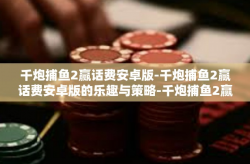 千炮捕鱼2赢话费安卓版-千炮捕鱼2赢话费安卓版的乐趣与策略-千炮捕鱼2赢话费安卓版