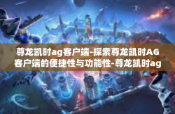 尊龙凯时ag客户端-探索尊龙凯时AG客户端的便捷性与功能性-尊龙凯时ag客户端