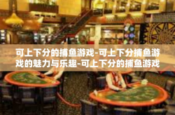 可上下分的捕鱼游戏-可上下分捕鱼游戏的魅力与乐趣-可上下分的捕鱼游戏