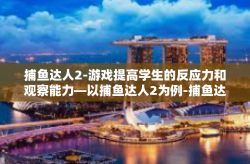 捕鱼达人2-游戏提高学生的反应力和观察能力—以捕鱼达人2为例-捕鱼达人2