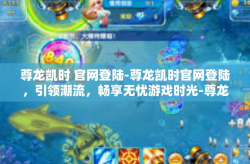 尊龙凯时 官网登陆-尊龙凯时官网登陆，引领潮流，畅享无忧游戏时光-尊龙凯时 官网登陆