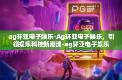ag环亚电子娱乐-Ag环亚电子娱乐，引领娱乐科技新潮流-ag环亚电子娱乐