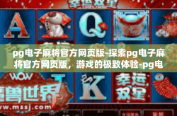 pg电子麻将官方网页版-探索pg电子麻将官方网页版，游戏的极致体验-pg电子麻将官方网页版