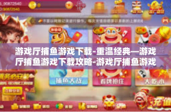 游戏厅捕鱼游戏下载-重温经典—游戏厅捕鱼游戏下载攻略-游戏厅捕鱼游戏下载
