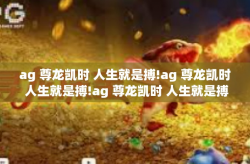 ag 尊龙凯时 人生就是搏!ag 尊龙凯时 人生就是搏!ag 尊龙凯时 人生就是搏!