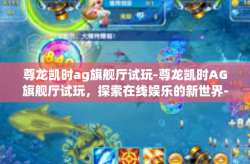 尊龙凯时ag旗舰厅试玩-尊龙凯时AG旗舰厅试玩，探索在线娱乐的新世界-尊龙凯时ag旗舰厅试玩
