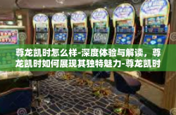 尊龙凯时怎么样-深度体验与解读，尊龙凯时如何展现其独特魅力-尊龙凯时怎么样