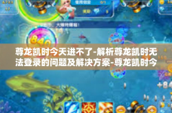 尊龙凯时今天进不了-解析尊龙凯时无法登录的问题及解决方案-尊龙凯时今天进不了
