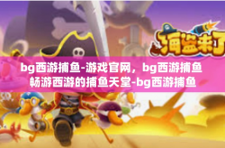 bg西游捕鱼-游戏官网，bg西游捕鱼 畅游西游的捕鱼天堂-bg西游捕鱼