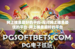 网上捕鱼最好的平台-探讨网上捕鱼最佳的平台-网上捕鱼最好的平台