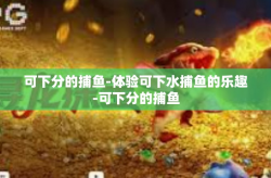 可下分的捕鱼-体验可下水捕鱼的乐趣-可下分的捕鱼