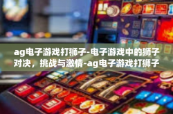 ag电子游戏打狮子-电子游戏中的狮子对决，挑战与激情-ag电子游戏打狮子