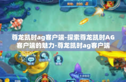 尊龙凯时ag客户端-探索尊龙凯时AG客户端的魅力-尊龙凯时ag客户端