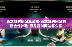 尊龙凯时网站怎么样-尊龙凯时网站的综合性体验-尊龙凯时网站怎么样