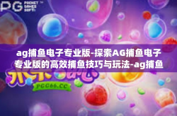 ag捕鱼电子专业版-探索AG捕鱼电子专业版的高效捕鱼技巧与玩法-ag捕鱼电子专业版