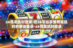 z6尊龙凯时登录-在z6平台享受尊龙凯时的便捷登录-z6尊龙凯时登录