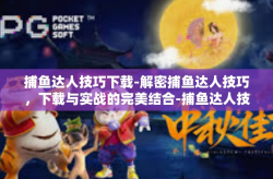 捕鱼达人技巧下载-解密捕鱼达人技巧，下载与实战的完美结合-捕鱼达人技巧下载