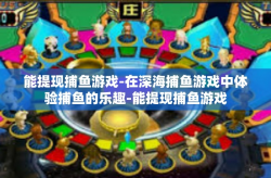 能提现捕鱼游戏-在深海捕鱼游戏中体验捕鱼的乐趣-能提现捕鱼游戏