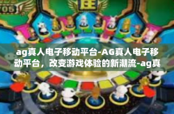 ag真人电子移动平台-AG真人电子移动平台，改变游戏体验的新潮流-ag真人电子移动平台