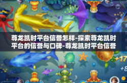尊龙凯时平台信誉怎样-探索尊龙凯时平台的信誉与口碑-尊龙凯时平台信誉怎样