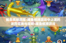 捕鱼棋牌游戏-捕鱼棋牌游戏中上演的激烈竞赛与策略-捕鱼棋牌游戏
