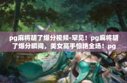 pg麻将胡了爆分视频-罕见！pg麻将胡了爆分瞬间，美女高手惊艳全场！pg麻将胡了爆分视频